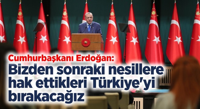 'Bizden sonraki nesillere hak ettikleri Türkiye'yi bırakacağız'