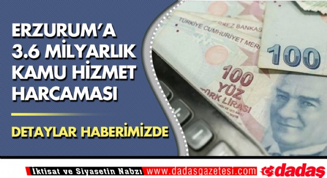 Erzurum’a 3.6 milyarlık kamu hizmet harcaması